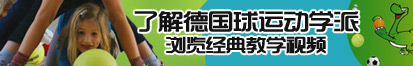 东北骚逼被操视频展示了解德国球运动学派，浏览经典教学视频。